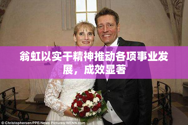 翁虹以实干精神推动各项事业发展，成效显著