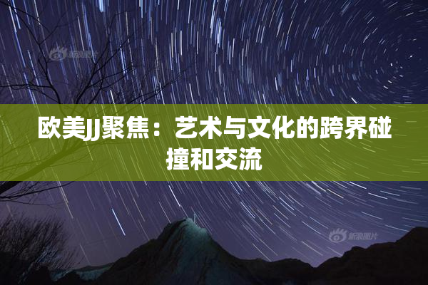 欧美JJ聚焦：艺术与文化的跨界碰撞和交流