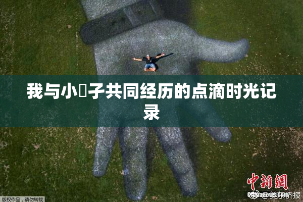 我与小娻孑共同经历的点滴时光记录