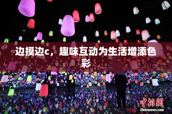 边摸边c，趣味互动为生活增添色彩
