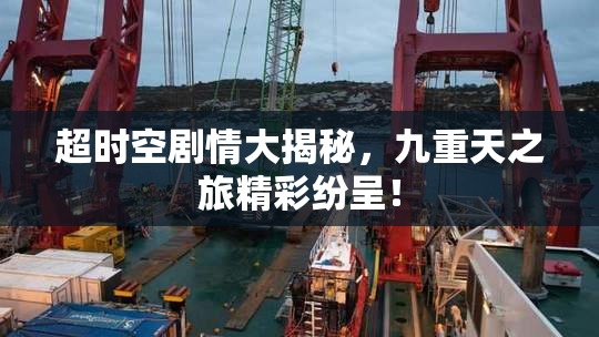 超时空剧情大揭秘，九重天之旅精彩纷呈！
