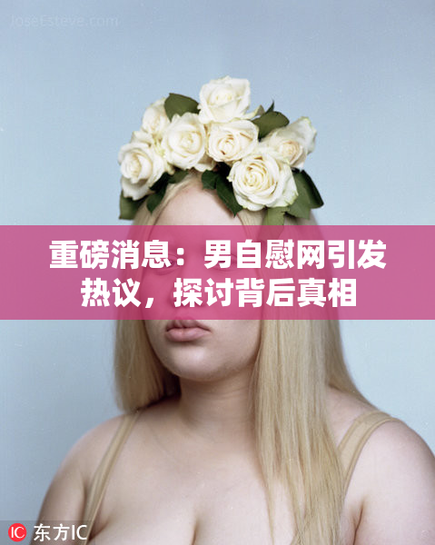 重磅消息：男自慰网引发热议，探讨背后真相