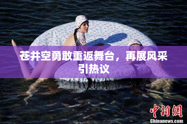 苍井空勇敢重返舞台，再展风采引热议