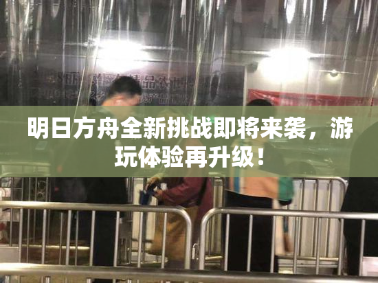 明日方舟全新挑战即将来袭，游玩体验再升级！