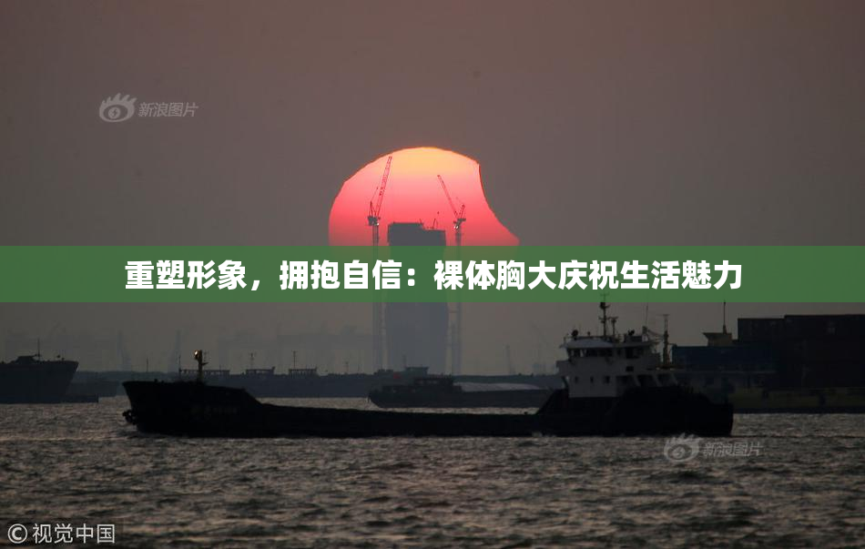 重塑形象，拥抱自信：裸体胸大庆祝生活魅力