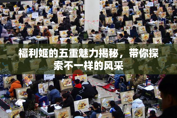 福利姬的五重魅力揭秘，带你探索不一样的风采