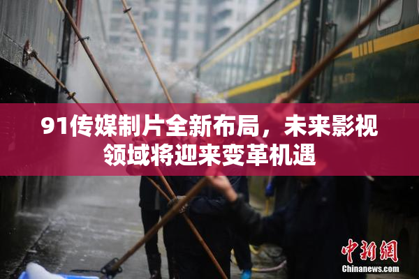 91传媒制片全新布局，未来影视领域将迎来变革机遇