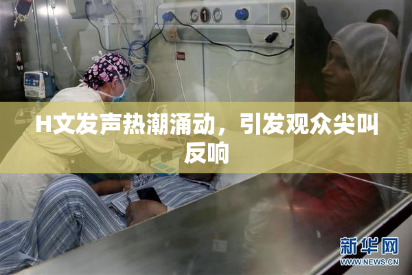 H文发声热潮涌动，引发观众尖叫反响