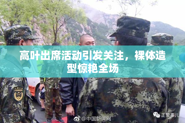 高叶出席活动引发关注，裸体造型惊艳全场