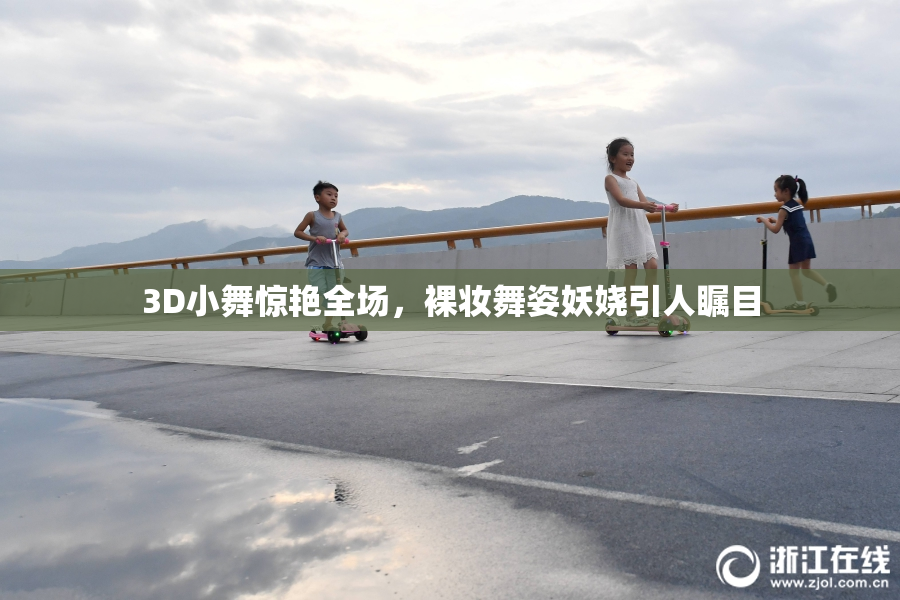 3D小舞惊艳全场，裸妆舞姿妖娆引人瞩目