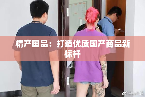 精产国品：打造优质国产商品新标杆