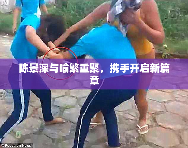 陈景深与喻繁重聚，携手开启新篇章
