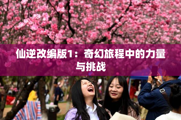 仙逆改编版1：奇幻旅程中的力量与挑战