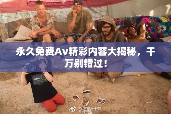 永久免费Av精彩内容大揭秘，千万别错过！