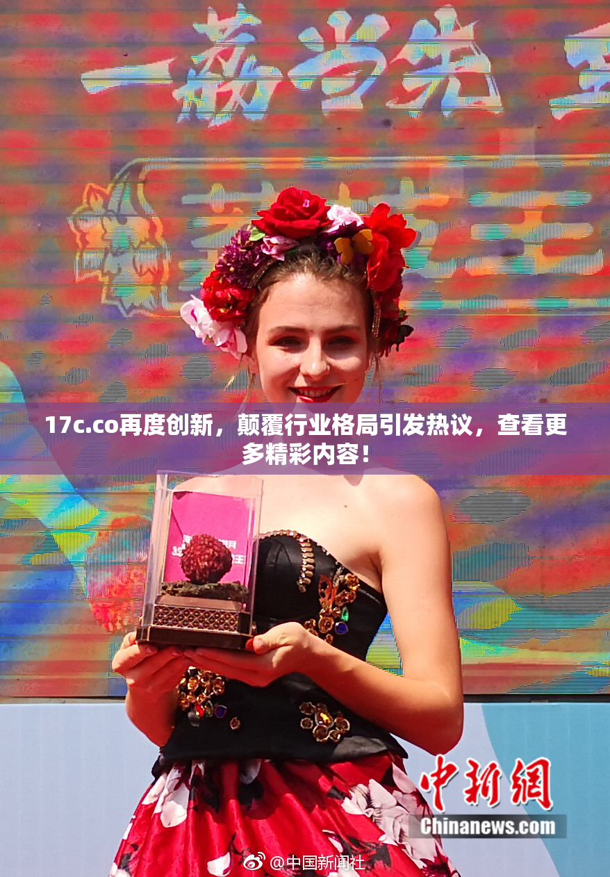 17c.co再度创新，颠覆行业格局引发热议，查看更多精彩内容！