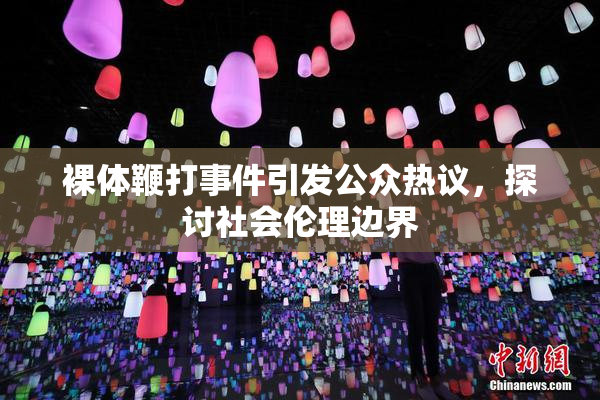 裸体鞭打事件引发公众热议，探讨社会伦理边界
