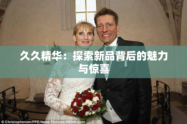 久久精华：探索新品背后的魅力与惊喜