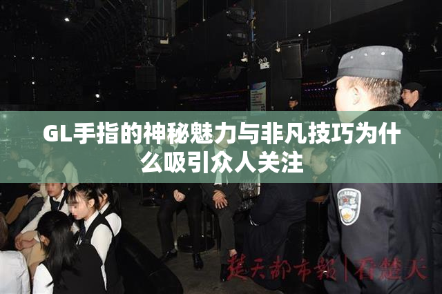 GL手指的神秘魅力与非凡技巧为什么吸引众人关注