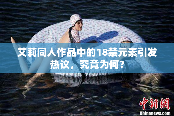 艾莉同人作品中的18禁元素引发热议，究竟为何？