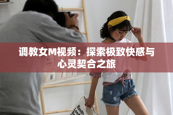 调教女M视频：探索极致快感与心灵契合之旅