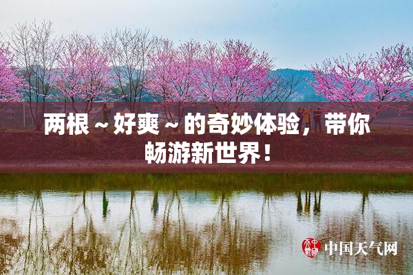 两根～好爽～的奇妙体验，带你畅游新世界！
