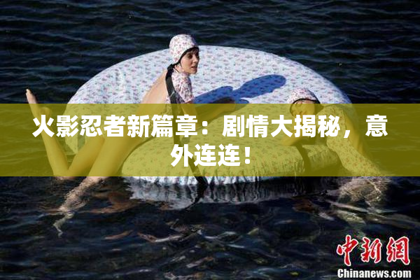 火影忍者新篇章：剧情大揭秘，意外连连！