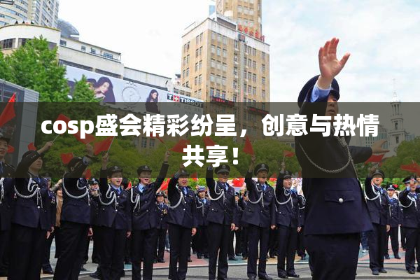 cosp盛会精彩纷呈，创意与热情共享！