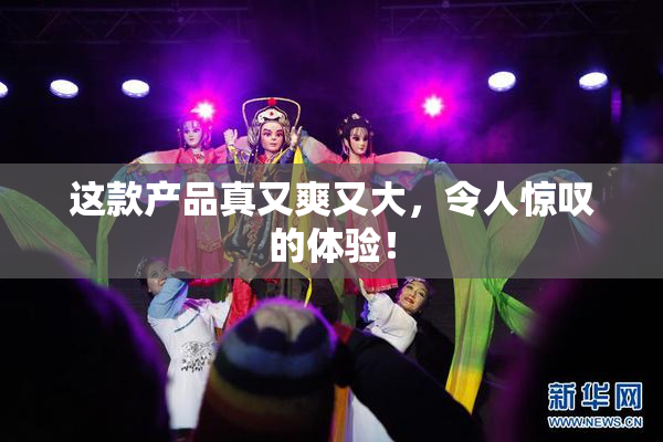这款产品真又爽又大，令人惊叹的体验！