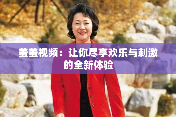 羞羞视频：让你尽享欢乐与刺激的全新体验