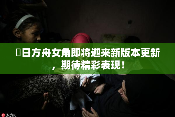 眀日方舟女角即将迎来新版本更新，期待精彩表现！