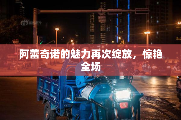 阿蕾奇诺的魅力再次绽放，惊艳全场