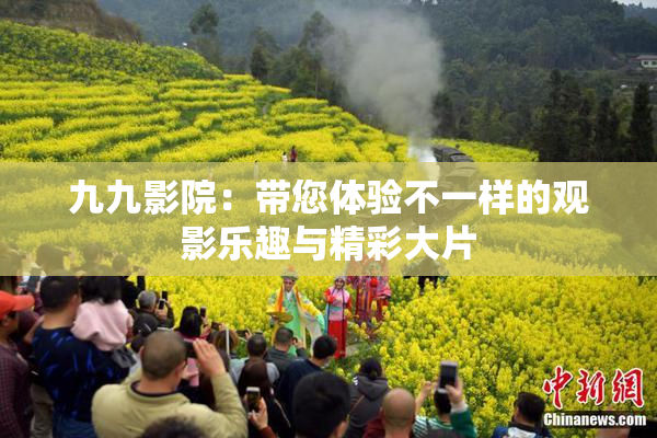 九九影院：带您体验不一样的观影乐趣与精彩大片