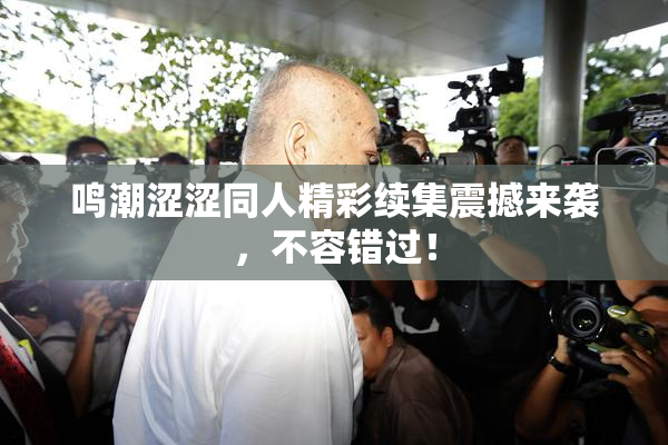 鸣潮涩涩同人精彩续集震撼来袭，不容错过！