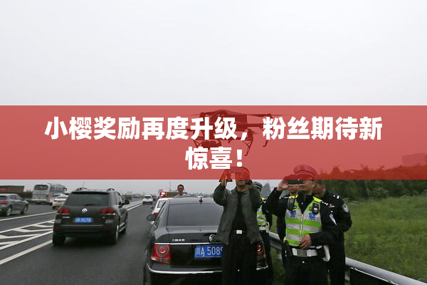 小樱奖励再度升级，粉丝期待新惊喜！