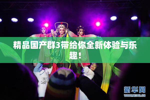 精品国产群3带给你全新体验与乐趣！