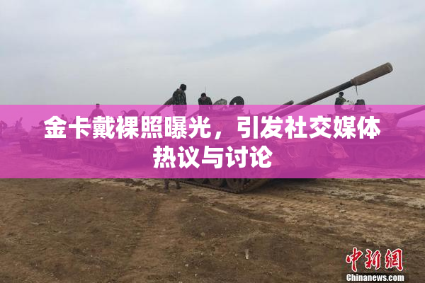 金卡戴裸照曝光，引发社交媒体热议与讨论