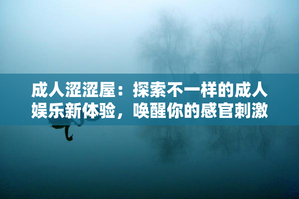 成人涩涩屋：探索不一样的成人娱乐新体验，唤醒你的感官刺激。