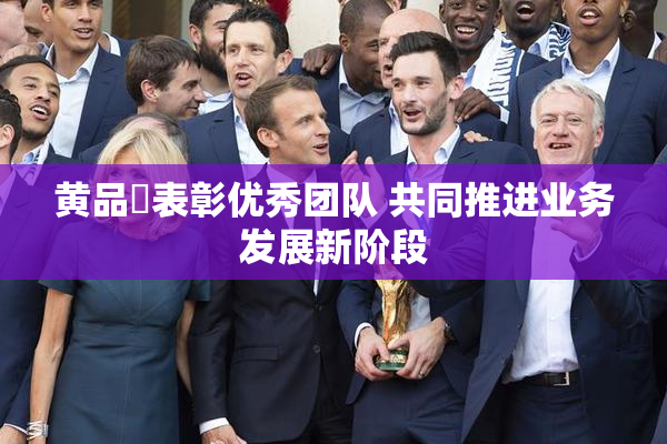 黄品匯表彰优秀团队 共同推进业务发展新阶段