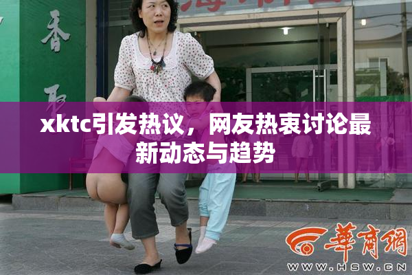 xktc引发热议，网友热衷讨论最新动态与趋势