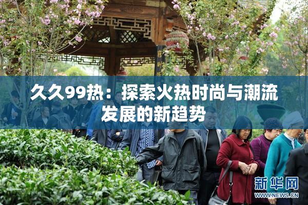 久久99热：探索火热时尚与潮流发展的新趋势