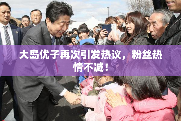 大岛优子再次引发热议，粉丝热情不减！