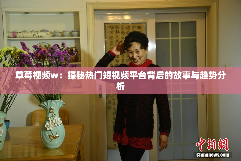 草莓视频w：探秘热门短视频平台背后的故事与趋势分析