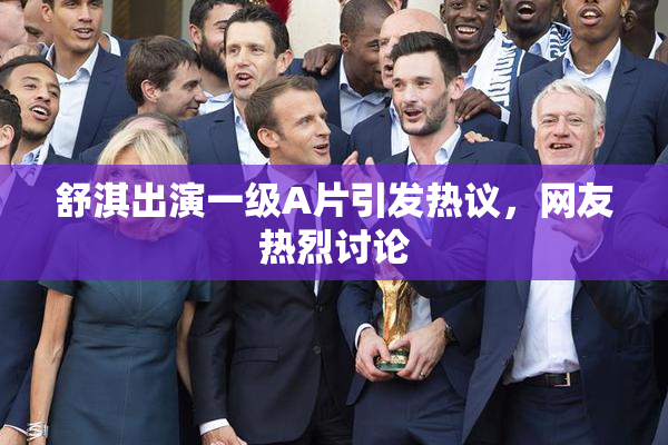 舒淇出演一级A片引发热议，网友热烈讨论
