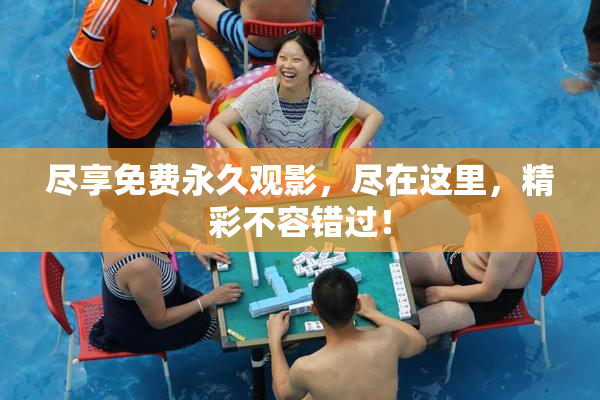 尽享免费永久观影，尽在这里，精彩不容错过！