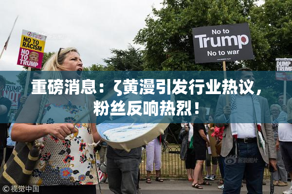 重磅消息：ζ黄漫引发行业热议，粉丝反响热烈！