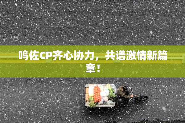 鸣佐CP齐心协力，共谱激情新篇章！
