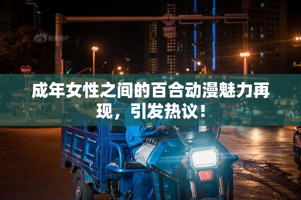 成年女性之间的百合动漫魅力再现，引发热议！