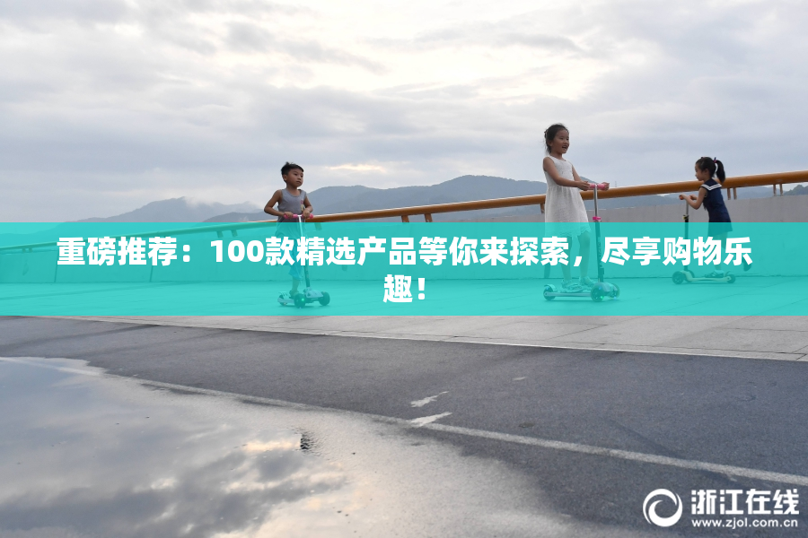 重磅推荐：100款精选产品等你来探索，尽享购物乐趣！