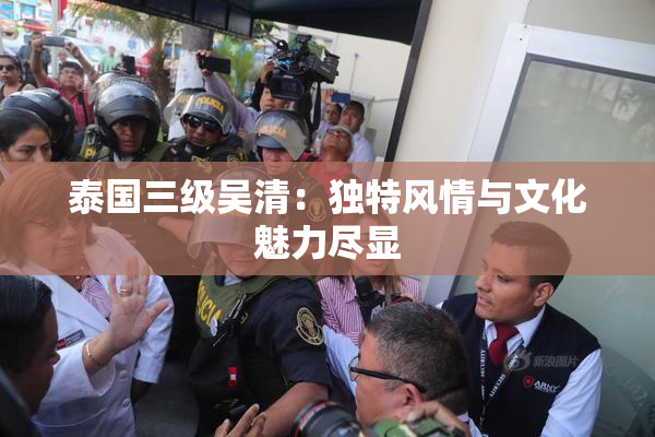 泰国三级吴清：独特风情与文化魅力尽显