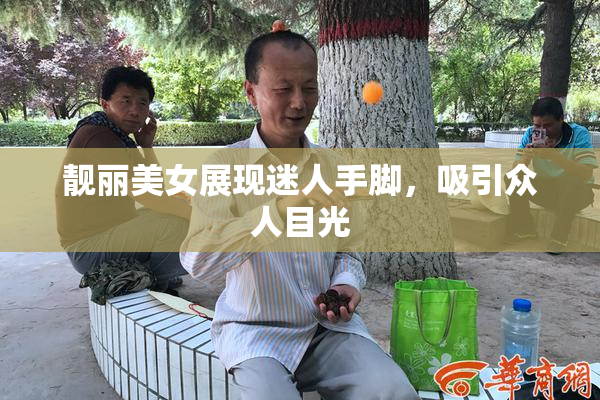 靓丽美女展现迷人手脚，吸引众人目光